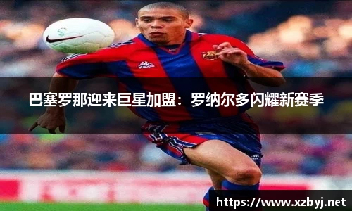 巴塞罗那迎来巨星加盟：罗纳尔多闪耀新赛季