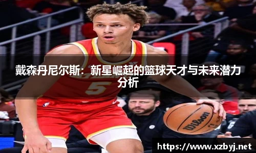 戴森丹尼尔斯：新星崛起的篮球天才与未来潜力分析