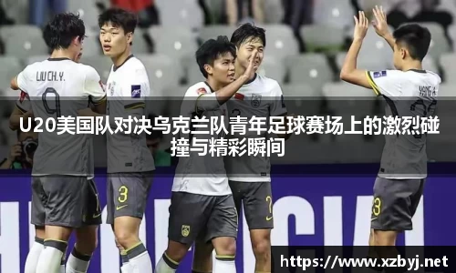 U20美国队对决乌克兰队青年足球赛场上的激烈碰撞与精彩瞬间
