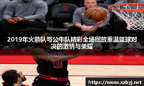 2019年火箭队与公牛队精彩全场回放重温篮球对决的激情与荣耀