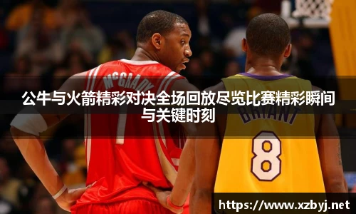 公牛与火箭精彩对决全场回放尽览比赛精彩瞬间与关键时刻