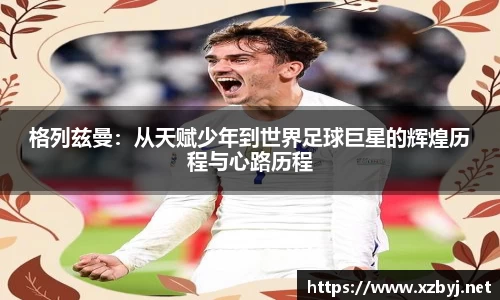 格列兹曼：从天赋少年到世界足球巨星的辉煌历程与心路历程