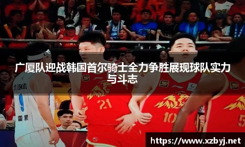 广厦队迎战韩国首尔骑士全力争胜展现球队实力与斗志