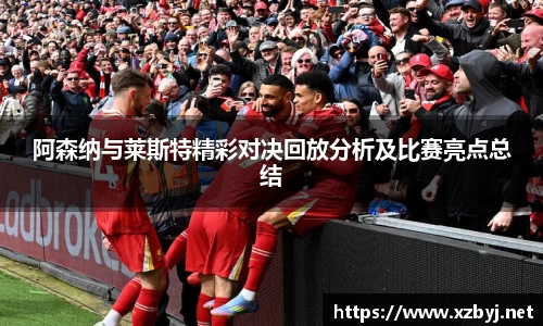 阿森纳与莱斯特精彩对决回放分析及比赛亮点总结