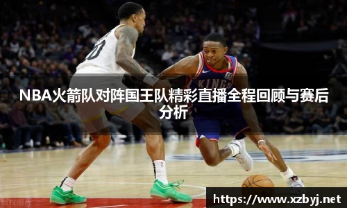 NBA火箭队对阵国王队精彩直播全程回顾与赛后分析