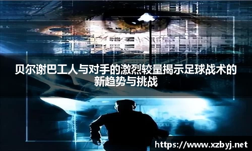 贝尔谢巴工人与对手的激烈较量揭示足球战术的新趋势与挑战