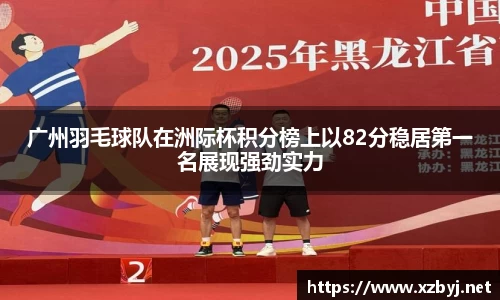 广州羽毛球队在洲际杯积分榜上以82分稳居第一名展现强劲实力