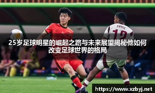 25岁足球明星的崛起之路与未来展望揭秘他如何改变足球世界的格局