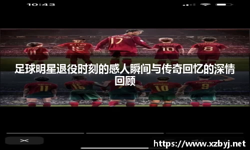 足球明星退役时刻的感人瞬间与传奇回忆的深情回顾