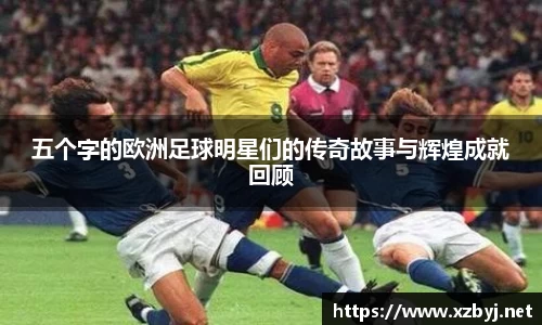 五个字的欧洲足球明星们的传奇故事与辉煌成就回顾