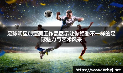 足球明星创意美工作品展示让你领略不一样的足球魅力与艺术风采