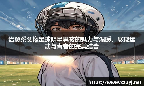 治愈系头像足球明星男孩的魅力与温暖，展现运动与青春的完美结合