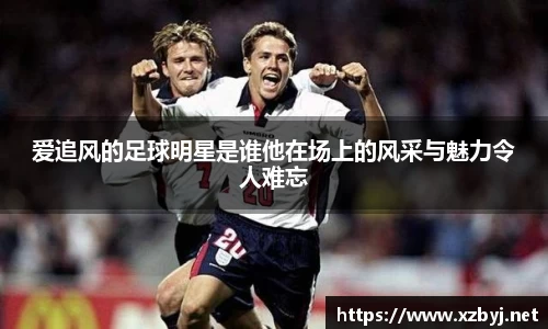 爱追风的足球明星是谁他在场上的风采与魅力令人难忘