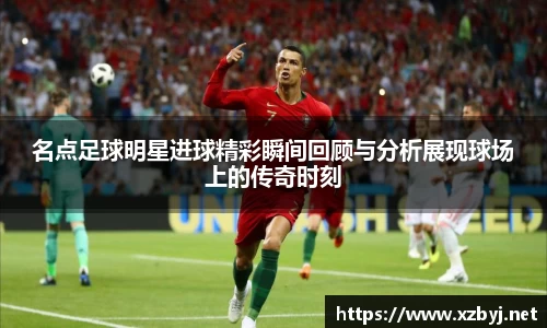 名点足球明星进球精彩瞬间回顾与分析展现球场上的传奇时刻
